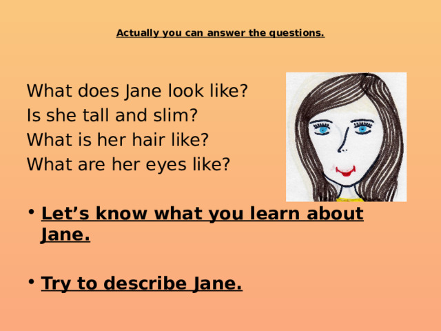  Actually you can answer the questions.   What does Jane look like? Is she tall and slim? What is her hair like? What are her eyes like? Let’s know what you learn about Jane.   Try to describe Jane. 