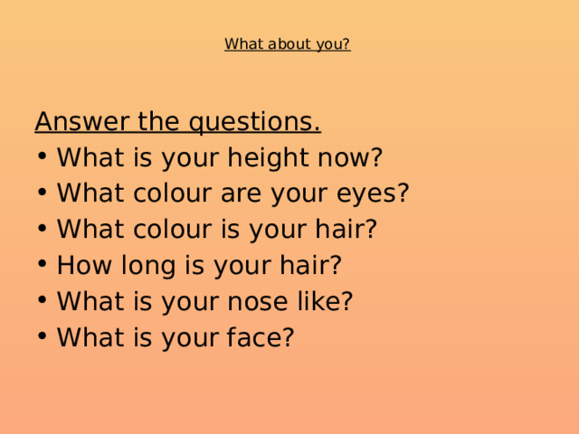  What about you?   Answer the questions. What is your height now? What colour are your eyes? What colour is your hair? How long is your hair? What is your nose like? What is your face? 