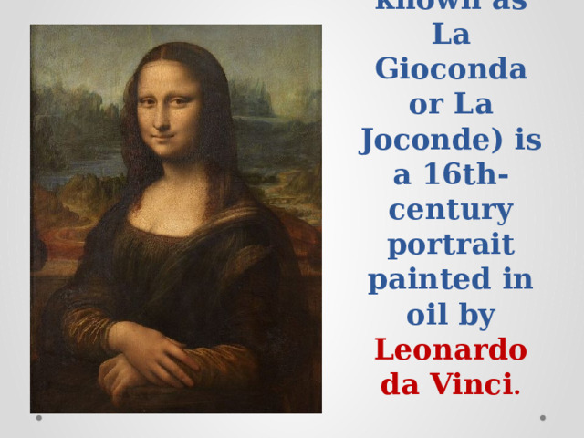 Mona Lisa (also known as La Gioconda or La Joconde) is a 16th-century portrait painted in oil by Leonardo da Vinci . 