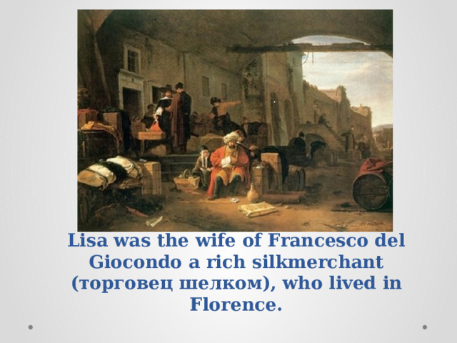 Lisa was the wife of Francesco del Giocondo a rich silkmerchant (торговец шелком), who lived in Florence. 