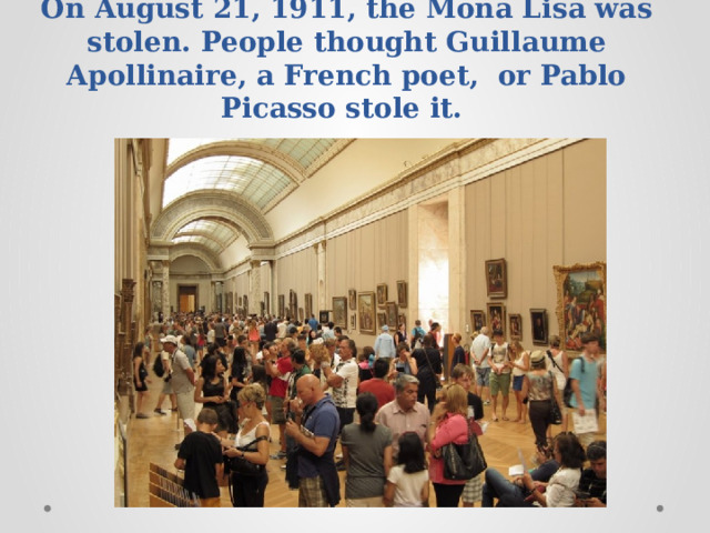 On August 21, 1911, the Mona Lisa was stolen. People thought Guillaume Apollinaire, a French poet, or Pablo Picasso stole it. 