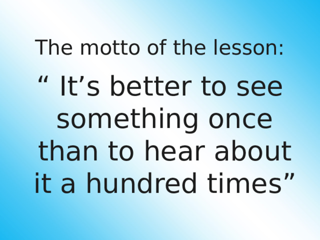 The motto of the lesson: “ It’s better to see something once than to hear about it a hundred times” 