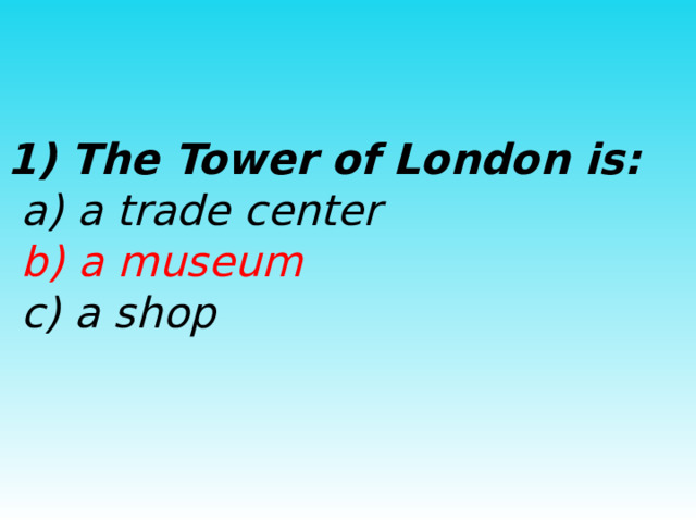 1) The Tower of London is:  a) a trade center  b) a museum  c) a shop 