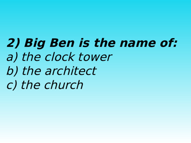  2) Big Ben is the name of:  a) the clock tower  b) the architect  c) the church 