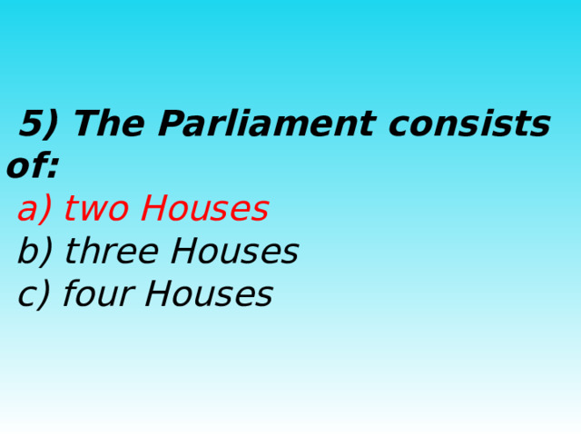  5) The Parliament consists of:  a) two Houses  b) three Houses  c) four Houses 