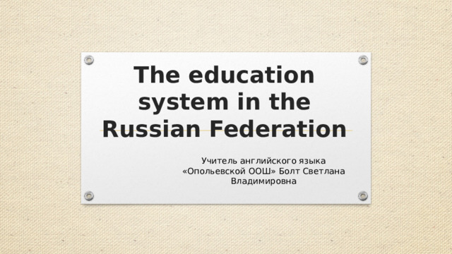 The education system in the Russian Federation Учитель английского языка «Опольевской ООШ» Болт Светлана Владимировна 