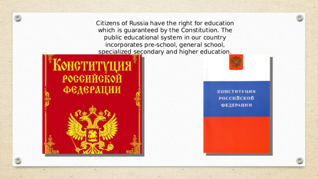 Citizens of Russia have the right for education which is guaranteed by the Constitution. The public educational system in our country incorporates pre-school, general school, specialized secondary and higher education. 
