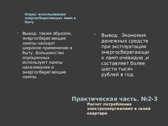 Опрос: использование энергосберегающих ламп в быту Вывод: таким образом, энергосберегающие лампы находят широкое применение в быту. Большинство опрошенных используют лампы накаливания и энергосберегающие лампы. Вывод: Экономия денежных средств при эксплуатации энергосберегающих ламп очевидна ,и составляет более шести тысяч рублей в год. Практическая часть. №2-3   Расчет потребления электроэнергииламп в своей  квартире 