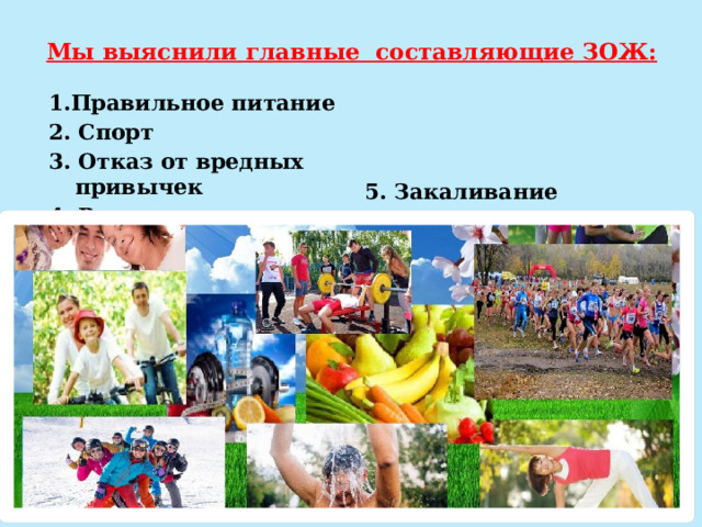 Мы выяснили главные составляющие ЗОЖ:   1.Правильное питание  2. Спорт 3. Отказ от вредных привычек  4. Режим сна и распорядок дня   5. Закаливание  6. Гигиена  7. Психологическое здоровье   8. Термальные процедуры 