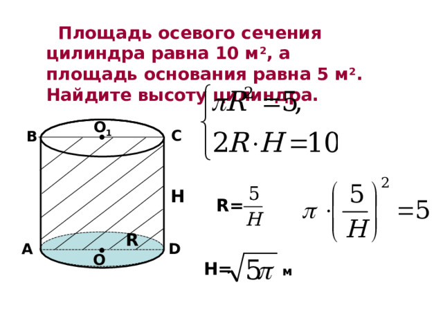   Площадь осевого сечения цилиндра равна 10 м 2 , а площадь основания равна 5 м 2 . Найдите высоту цилиндра. O 1 С В H R= R D А O H= м 