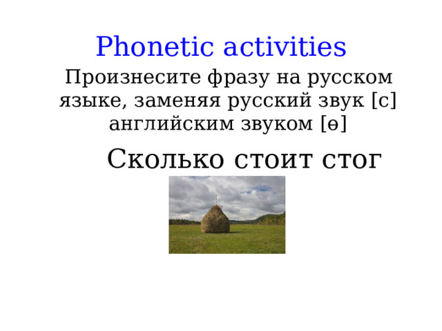 Phonetic activities  Произнесите фразу на русском языке, заменяя русский звук [ с ] английским звуком [ɵ]  Сколько стоит стог сена 