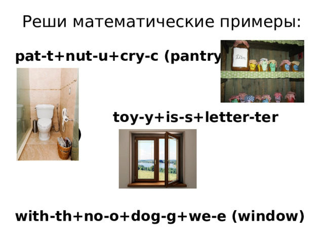 Реши математические примеры:   pat-t+nut-u+cry-c (pantry)     toy-y+is-s+letter-ter (toilet)    with-th+no-o+dog-g+we-e (window) 