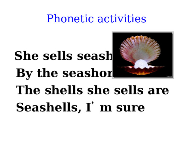 Phonetic activities  She sells seashell  By the seashore  The shells she sells are  Seashells, I ̓ m sure 