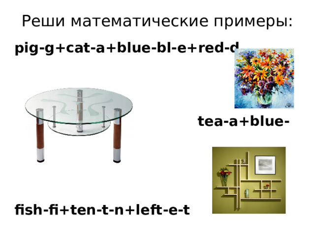 Реши математические примеры:   pig-g+cat-a+blue-bl-e+red-d     tea-a+blue-u    fish-fi+ten-t-n+left-e-t 