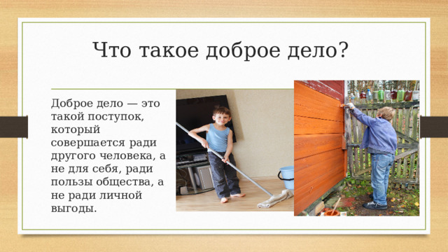 Что такое доброе дело? Доброе дело — это такой поступок, который совершается ради другого человека, а не для себя, ради пользы общества, а не ради личной выгоды. 