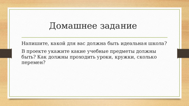 Домашнее задание Напишите, какой для вас должна быть идеальная школа? В проекте укажите какие учебные предметы должны быть? Как должны проходить уроки, кружки, сколько перемен? 