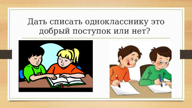 Дать списать однокласснику это добрый поступок или нет? 