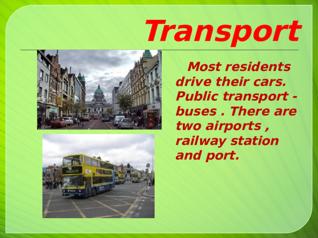 Transport   Most residents drive their cars. Public transport - buses . There are two airports , railway station and port. 