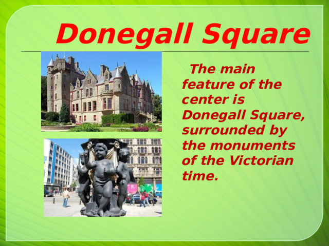 Donegall Square  The main feature of the center is Donegall Square, surrounded by the monuments of the Victorian time.  