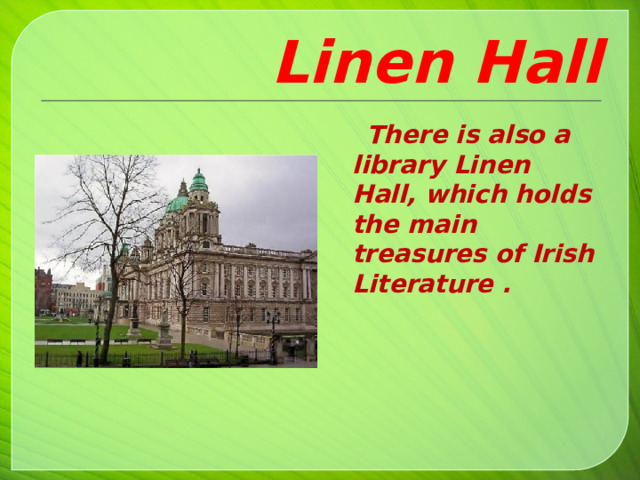 Linen Hall  There is also a library Linen Hall, which holds the main treasures of Irish Literature .   