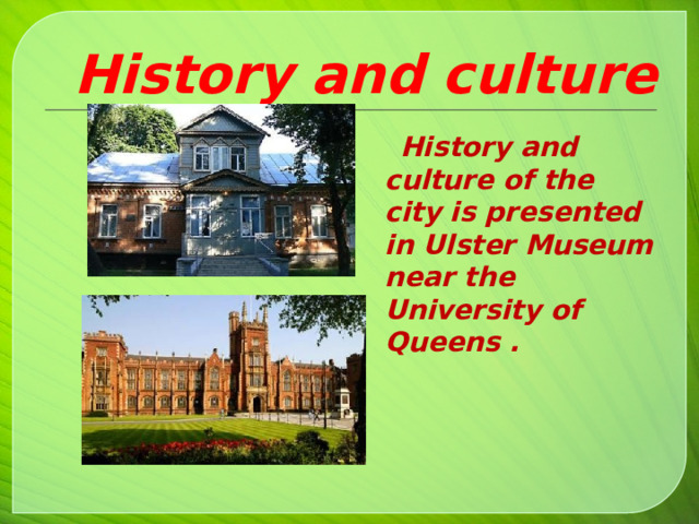  History and culture  History and culture of the city is presented in Ulster Museum near the University of Queens .   