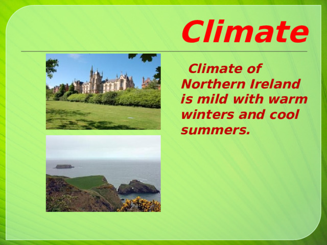 Climate  Climate of Northern Ireland is mild with warm winters and cool summers.   