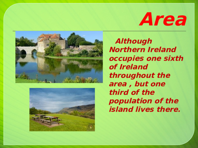 Area  Although Northern Ireland occupies one sixth of Ireland throughout the area , but one third of the population of the island lives there.     