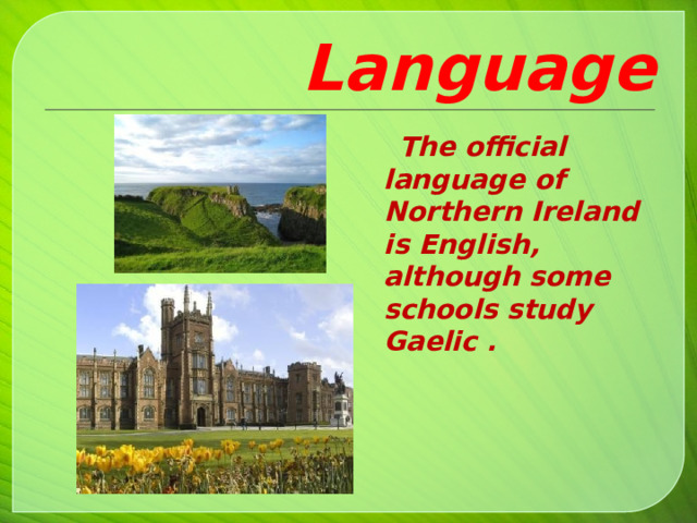Language  The official language of Northern Ireland is English, although some schools study Gaelic .    