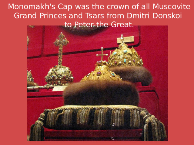 Monomakh's Cap was the crown of all Muscovite Grand Princes and Tsars from Dmitri Donskoi  to Peter the Great.   