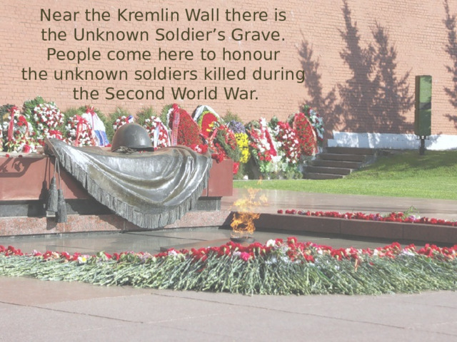 Near the Kremlin Wall there is  the Unknown Soldier’s Grave.  People come here to honour  the unknown soldiers killed during  the Second World War. 