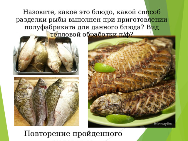 Назовите, какое это блюдо, какой способ разделки рыбы выполнен при приготовлении полуфабриката для данного блюда? Вид тепловой обработки п/ф? Повторение пройденного материала 