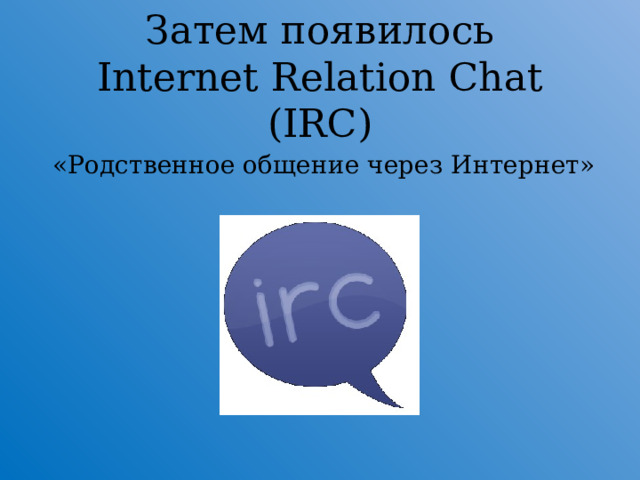 Затем появилось  Internet Relation Chat (IRC)  «Родственное общение через Интернет»  