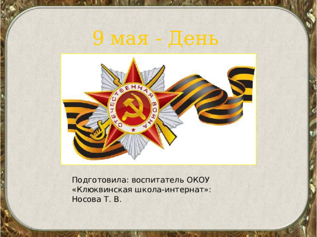  9 мая - День Победы Подготовила: воспитатель ОКОУ «Клюквинская школа-интернат»: Носова Т. В. 