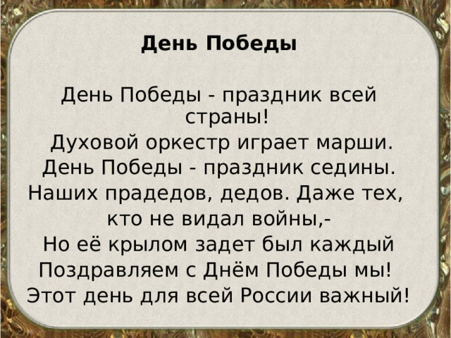 День Победы День Победы - праздник всей страны!  Духовой оркестр играет марши.  День Победы - праздник седины. Наших прадедов, дедов. Даже тех, кто не видал войны,- Но её крылом задет был каждый Поздравляем с Днём Победы мы! Этот день для всей России важный! 