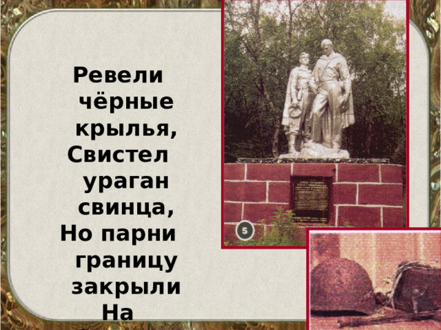 Ревели чёрные крылья, Свистел ураган свинца, Но парни границу закрыли На собственные сердца. 
