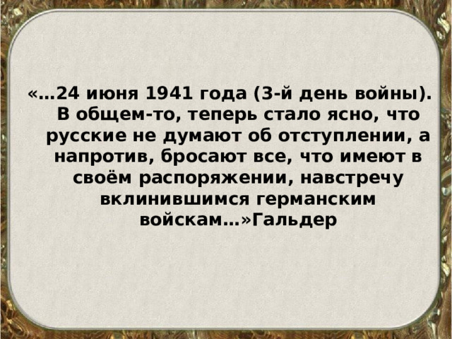 «…24 июня 1941 года (3-й день войны). В общем-то, теперь стало ясно, что русские не думают об отступлении, а напротив, бросают все, что имеют в своём распоряжении, навстречу вклинившимся германским войскам…»Гальдер 