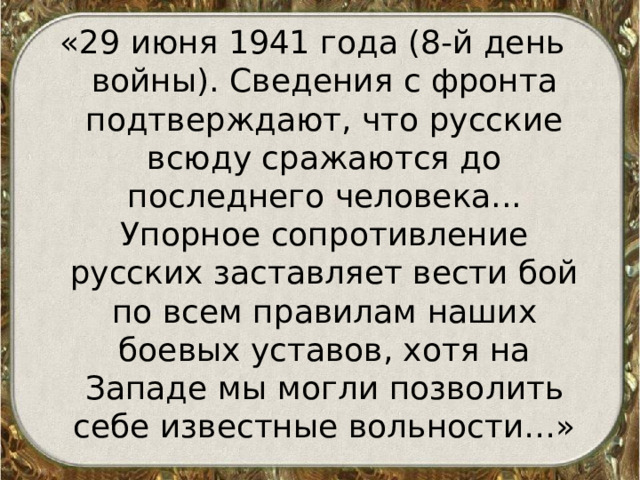 «29 июня 1941 года (8-й день войны). Сведения с фронта подтверждают, что русские всюду сражаются до последнего человека... Упорное сопротивление русских заставляет вести бой по всем правилам наших боевых уставов, хотя на Западе мы могли позволить себе известные вольности…» 