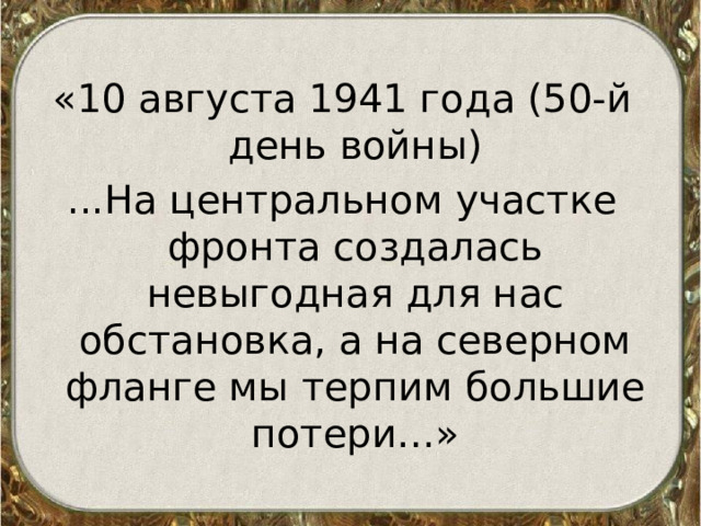 «10 августа 1941 года (50-й день войны) ...На центральном участке фронта создалась невыгодная для нас обстановка, а на северном фланге мы терпим большие потери…» 
