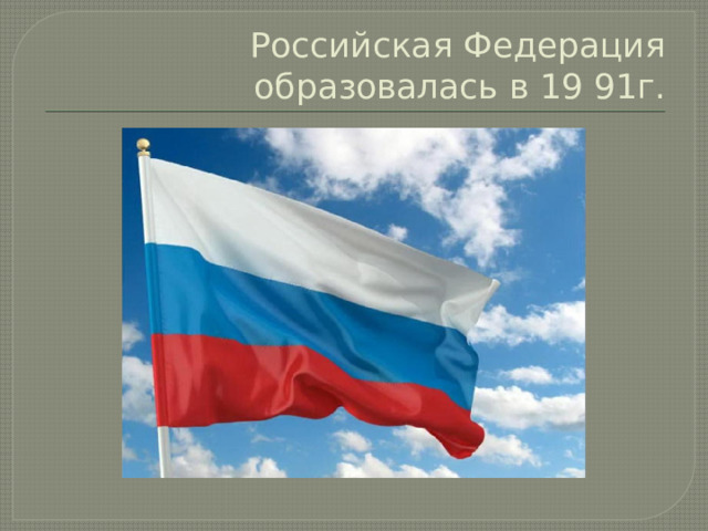 Российская Федерация образовалась в 19 91г. 