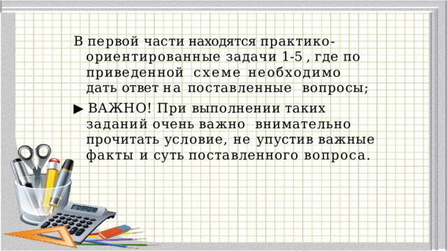 В  п е рвой  части находятся  практик о - ориентированные  задачи  1-5  ,  где  по  приведенной  схеме необходимо дать ответ на поставленные  вопросы; ▶  ВАЖНО!  При  выполнении  таких  заданий  очень  важно  внимательно прочитать условие, не упустив важные  факты и суть поставленного вопроса. 