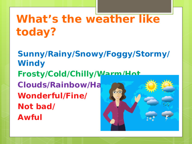 What’s the weather like today? Sunny/Rainy/Snowy/Foggy/Stormy/Windy Frosty/Cold/Chilly/Warm/Hot Clouds/Rainbow/Hail Wonderful/Fine/ Not bad/ Awful    