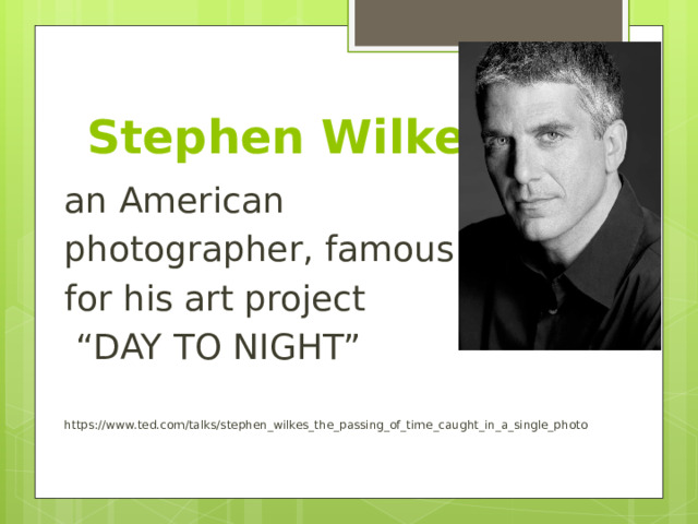 Stephen Wilkes an American photographer, famous for his art project “ DAY TO NIGHT” https://www.ted.com/talks/stephen_wilkes_the_passing_of_time_caught_in_a_single_photo 