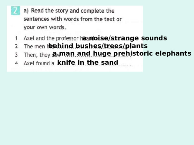 a noise/strange sounds behind bushes/trees/plants Ex 2a p 18 a man and huge prehistoric elephants knife in the sand 