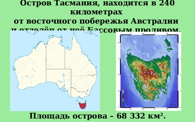 Остров Тасмания, находится в 240 километрах от восточного побережья Австралии и отделён от неё Бассовым проливом. Площадь острова – 68 332 км 2 . 