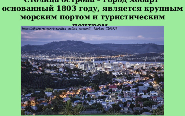 Столица острова – город Хобарт основанный 1803 году, является крупным морским портом и туристическим центром.  
