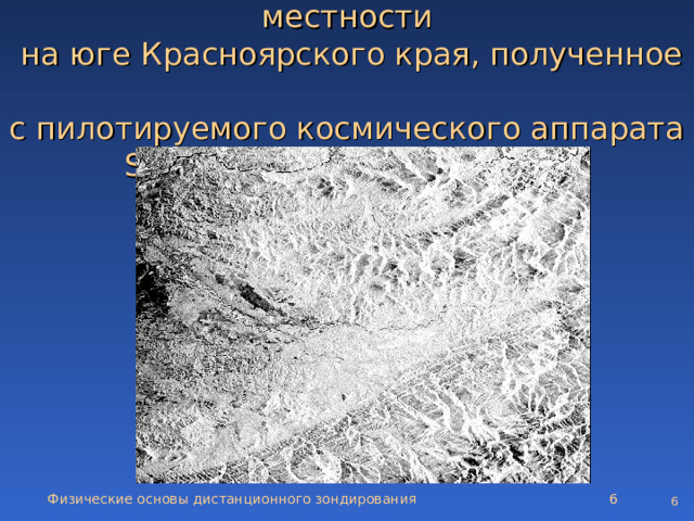 Радиолокационное изображение местности  на юге Красноярского края, полученное  с пилотируемого космического аппарата Shuttle (разрешение 100 м) Физические основы дистанционного зондирования   