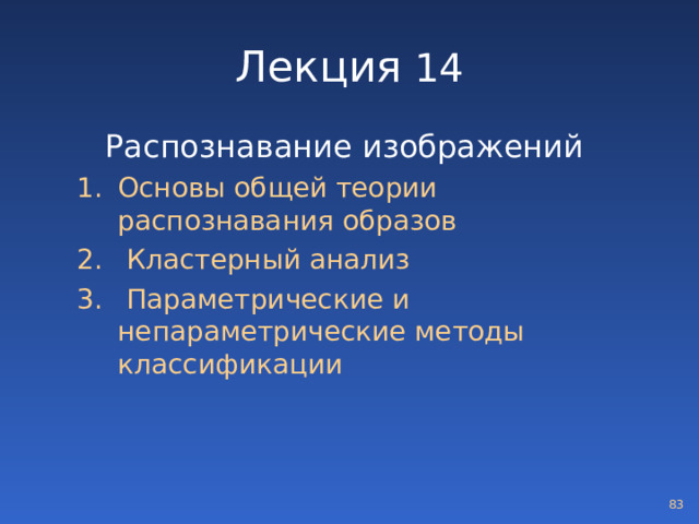 Лекция 14 Распознавание изображений  Основы общей теории распознавания образов  Кластерный анализ  Параметрические и непараметрические методы классификации Основы общей теории распознавания образов  Кластерный анализ  Параметрические и непараметрические методы классификации  