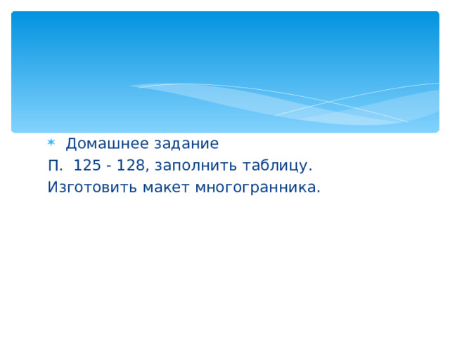  Домашнее задание П. 125 - 128, заполнить таблицу. Изготовить макет многогранника. 
