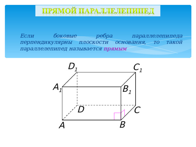 Если боковые ребра параллелепипеда перпендикулярны плоскости основания, то такой параллелепипед называется прямым D 1 C 1 А 1 B 1 D С В А 