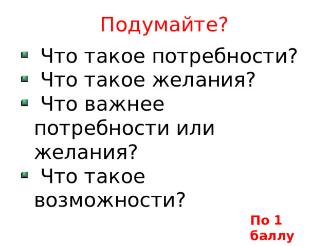 Подумайте?  Что такое потребности?  Что такое желания?  Что важнее потребности или желания?  Что такое возможности? По 1 баллу 